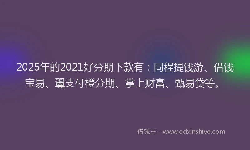 2025年的2021好分期下款有：同程提钱游、借钱宝易、翼支付橙分期、掌上财富、甄易贷等。