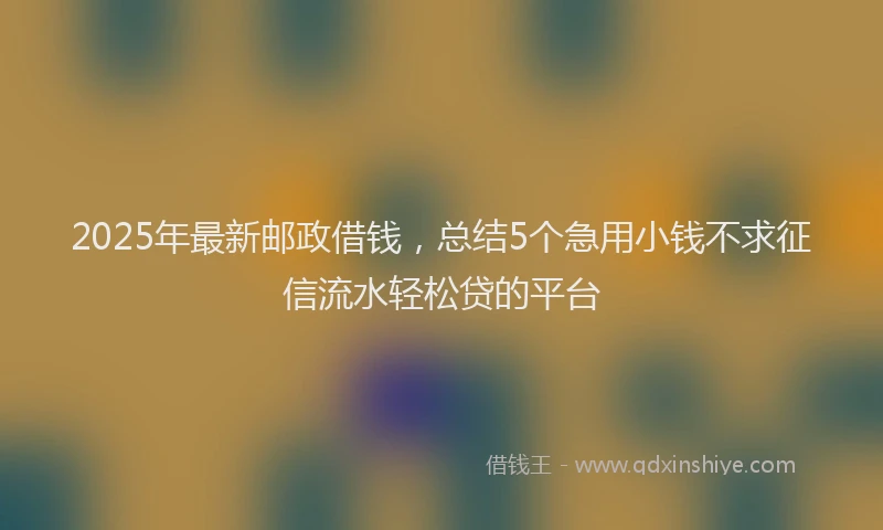 2025年最新邮政借钱，总结5个急用小钱不求征信流水轻松贷的平台