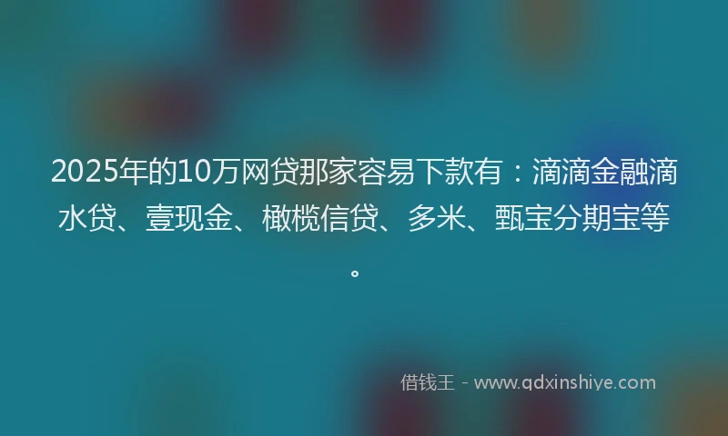 2025年的10万网贷那家容易下款有：滴滴金融滴水贷、壹现金、橄榄信贷、多米、甄宝分期宝等。