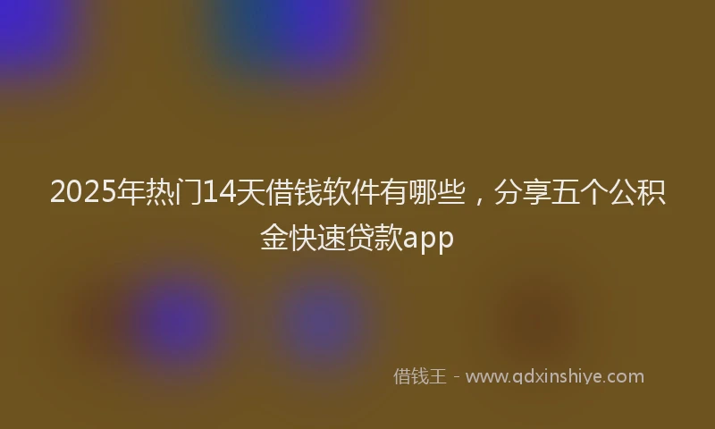 2025年热门14天借钱软件有哪些，分享五个公积金快速贷款app