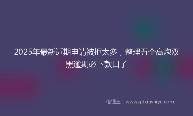 2025年最新近期申请被拒太多，整理五个高炮双黑逾期必下款口子