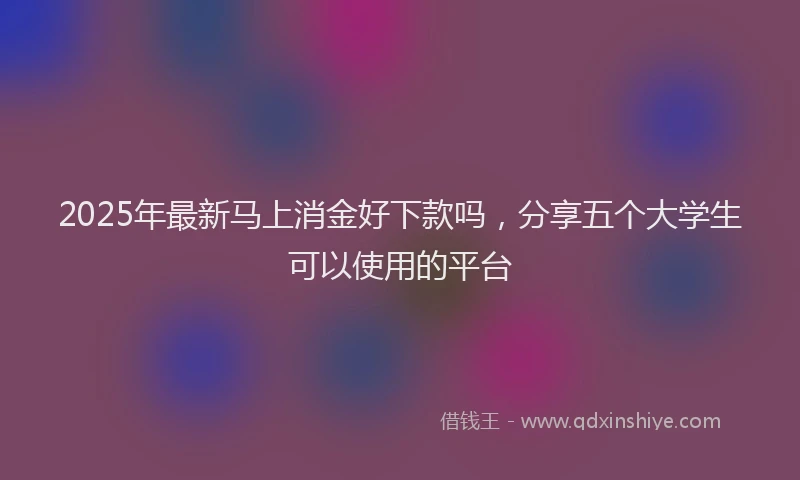 2025年最新马上消金好下款吗，分享五个大学生可以使用的平台