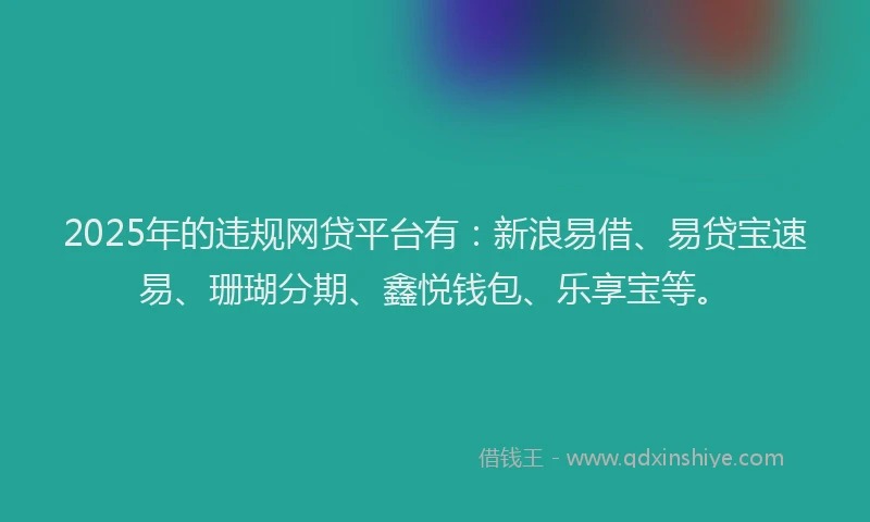 2025年的违规网贷平台有：新浪易借、易贷宝速易、珊瑚分期、鑫悦钱包、乐享宝等。