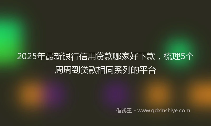 2025年最新银行信用贷款哪家好下款，梳理5个周周到贷款相同系列的平台
