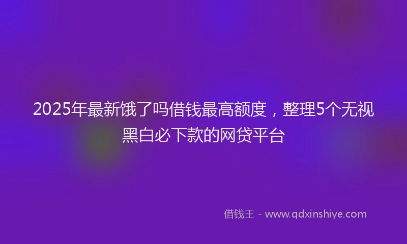 2025年最新饿了吗借钱最高额度，整理5个无视黑白必下款的网贷平台