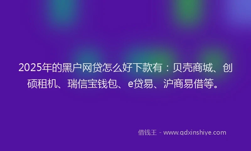 2025年的黑户网贷怎么好下款有：贝壳商城、创硕租机、瑞信宝钱包、e贷易、沪商易借等。