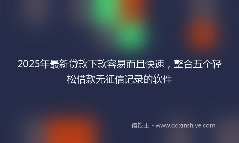 2025年最新贷款下款容易而且快速，整合五个轻松借款无征信记录的软件