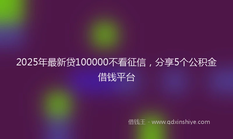 2025年最新贷100000不看征信，分享5个公积金借钱平台