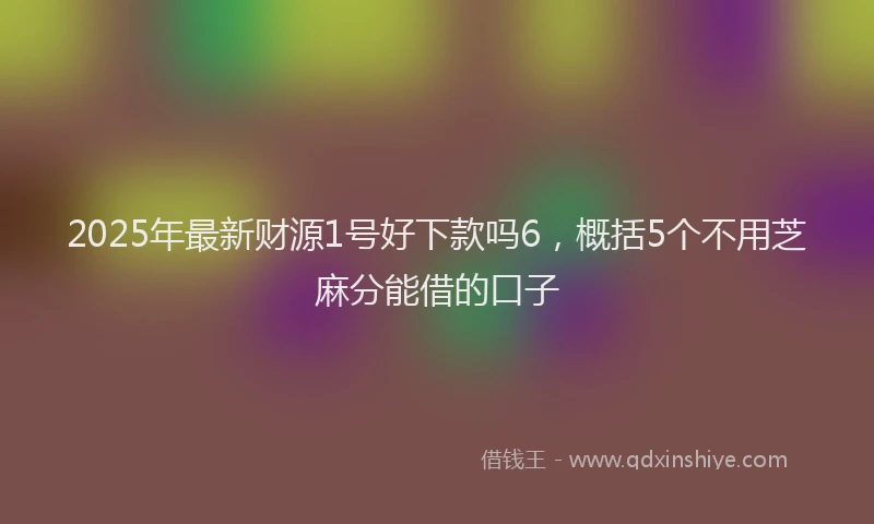 2025年最新财源1号好下款吗6，概括5个不用芝麻分能借的口子