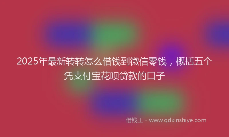 2025年最新转转怎么借钱到微信零钱，概括五个凭支付宝花呗贷款的口子
