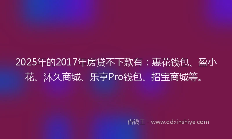 2025年的2017年房贷不下款有：惠花钱包、盈小花、沐久商城、乐享Pro钱包、招宝商城等。
