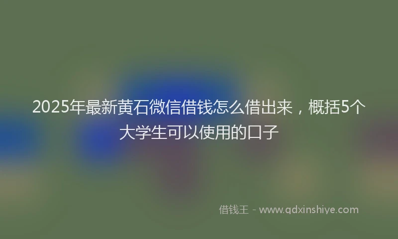 2025年最新黄石微信借钱怎么借出来，概括5个大学生可以使用的口子