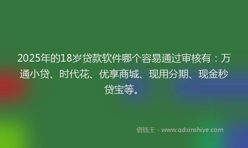 2025年的18岁贷款软件哪个容易通过审核有：万通小贷、时代花、优享商城、现用分期、现金秒贷宝等。