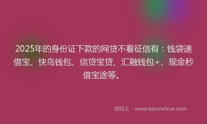 2025年的身份证下款的网贷不看征信有：钱袋速借宝、快鸟钱包、信贷宝贷、汇融钱包+、现金秒借宝途等。