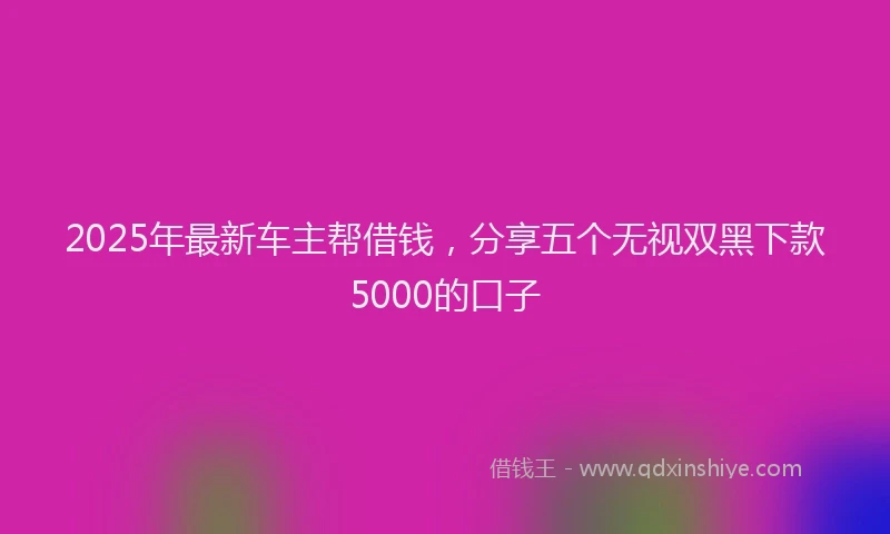 2025年最新车主帮借钱，分享五个无视双黑下款5000的口子