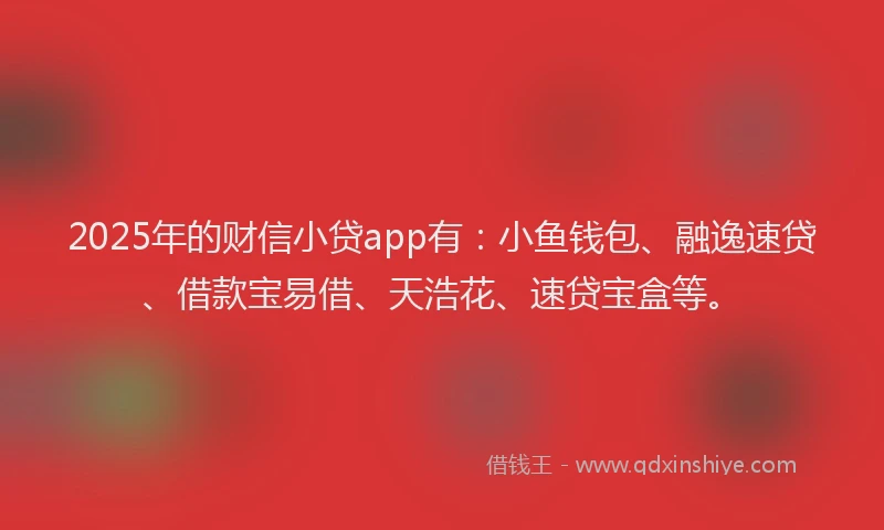 2025年的财信小贷app有：小鱼钱包、融逸速贷、借款宝易借、天浩花、速贷宝盒等。