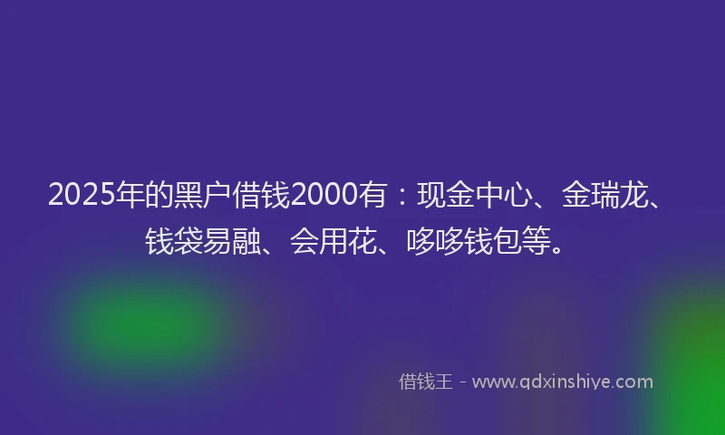 2025年的黑户借钱2000有：现金中心、金瑞龙、钱袋易融、会用花、哆哆钱包等。