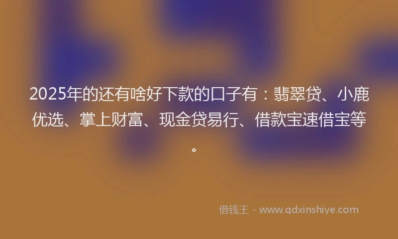 2025年的还有啥好下款的口子有：翡翠贷、小鹿优选、掌上财富、现金贷易行、借款宝速借宝等。