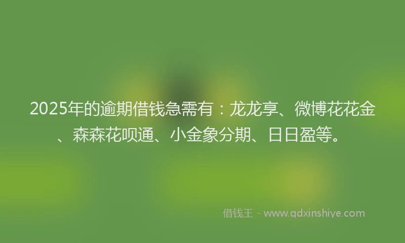 2025年的逾期借钱急需有：龙龙享、微博花花金、森森花呗通、小金象分期、日日盈等。