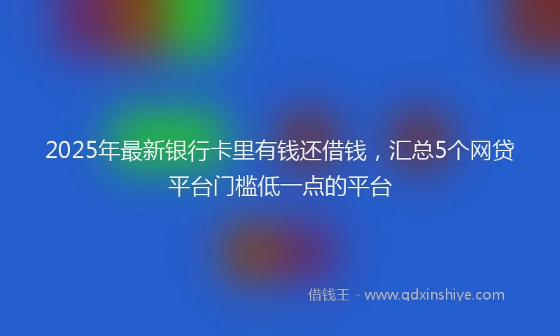 2025年最新银行卡里有钱还借钱，汇总5个网贷平台门槛低一点的平台