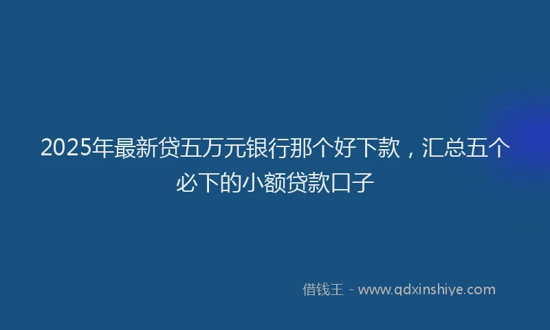 2025年最新贷五万元银行那个好下款，汇总五个必下的小额贷款口子