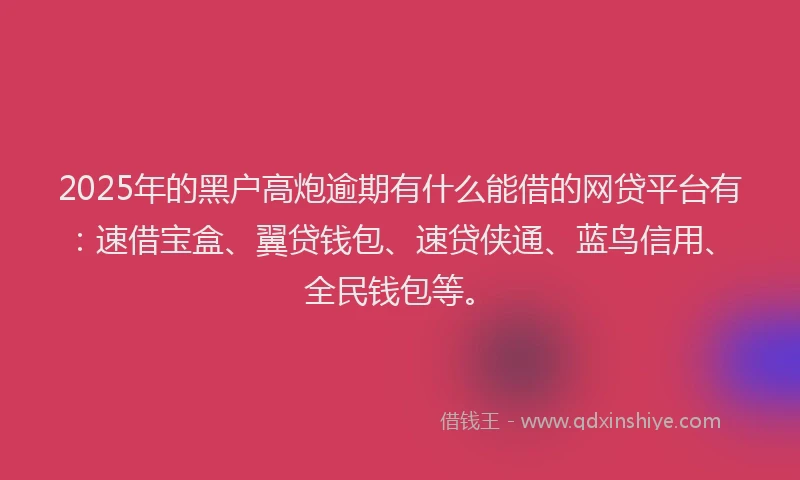 2025年的黑户高炮逾期有什么能借的网贷平台有：速借宝盒、翼贷钱包、速贷侠通、蓝鸟信用、全民钱包等。