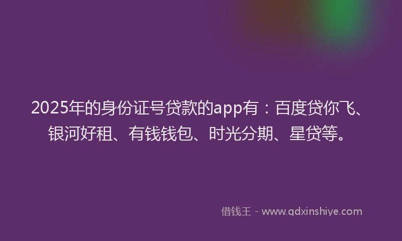 2025年的身份证号贷款的app有：百度贷你飞、银河好租、有钱钱包、时光分期、星贷等。