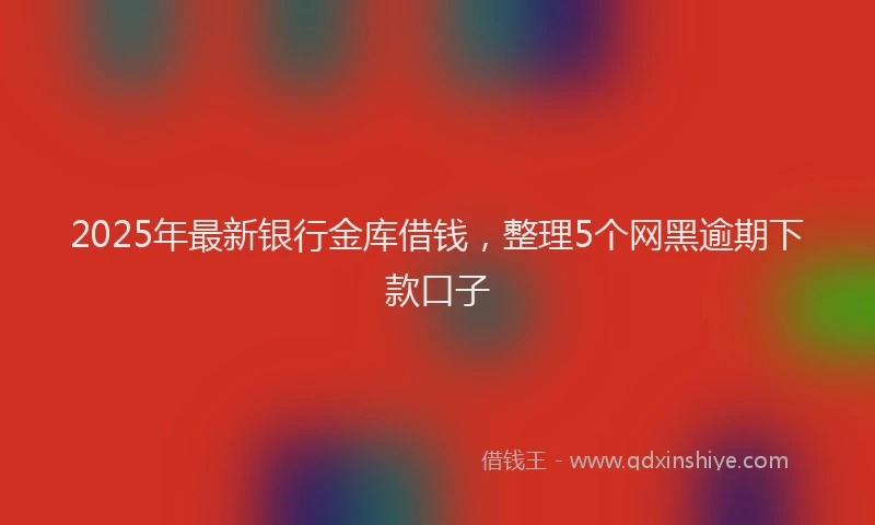 2025年最新银行金库借钱，整理5个网黑逾期下款口子
