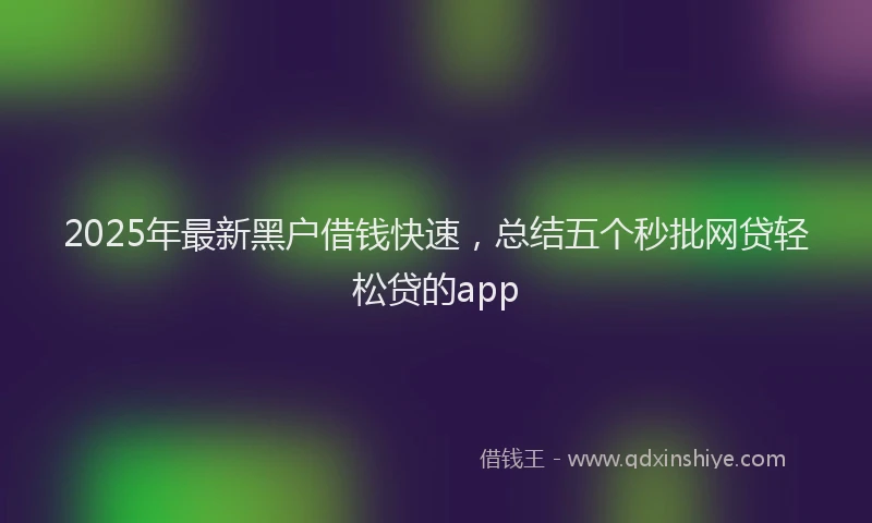 2025年最新黑户借钱快速，总结五个秒批网贷轻松贷的app