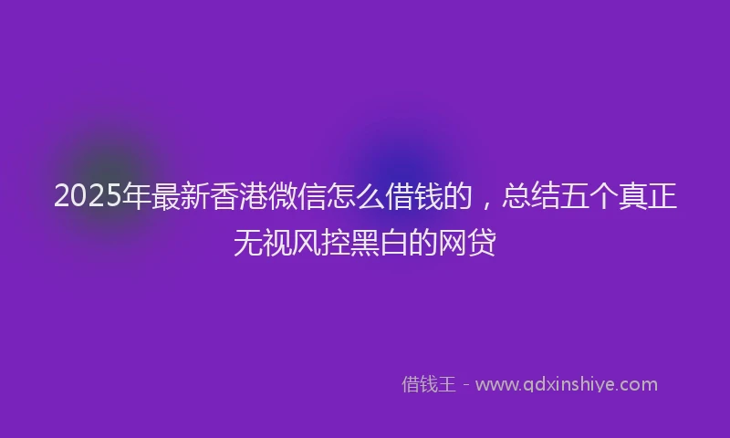 2025年最新香港微信怎么借钱的，总结五个真正无视风控黑白的网贷
