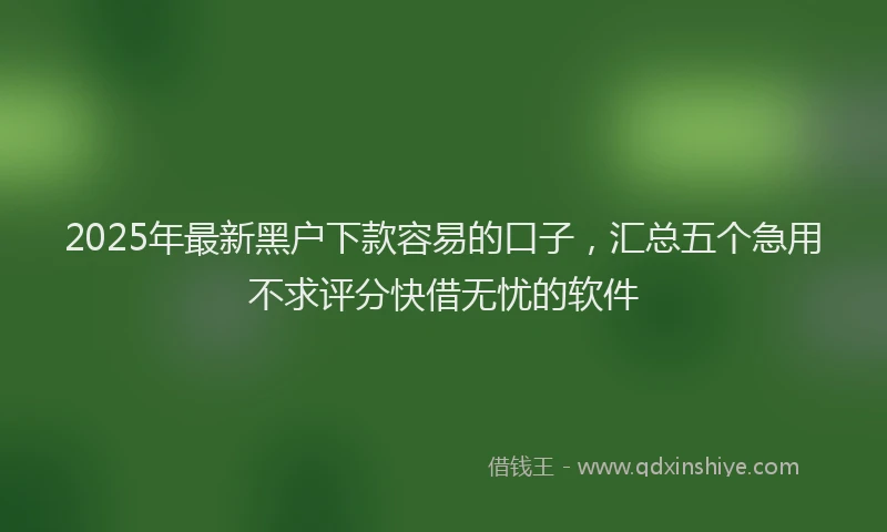 2025年最新黑户下款容易的口子，汇总五个急用不求评分快借无忧的软件