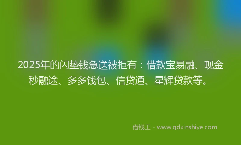 2025年的闪垫钱急送被拒有：借款宝易融、现金秒融途、多多钱包、信贷通、星辉贷款等。