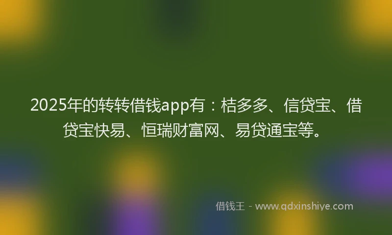 2025年的转转借钱app有：桔多多、信贷宝、借贷宝快易、恒瑞财富网、易贷通宝等。