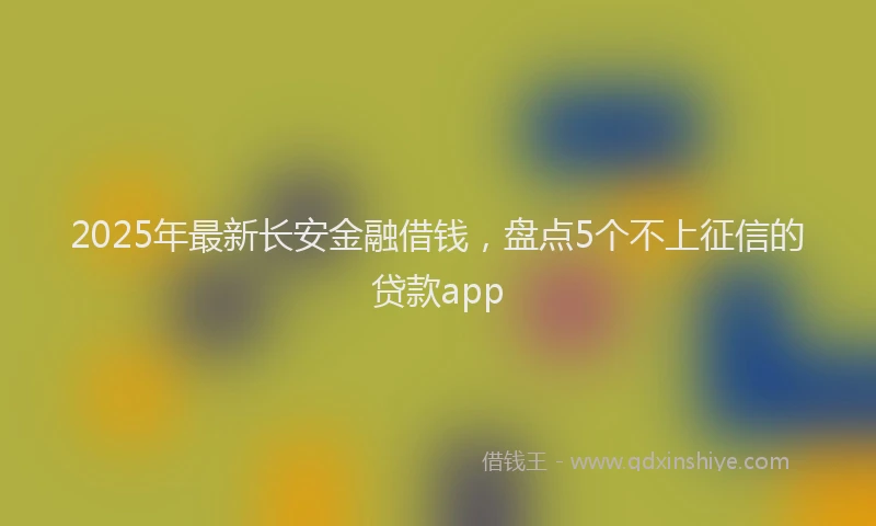 2025年最新长安金融借钱，盘点5个不上征信的贷款app