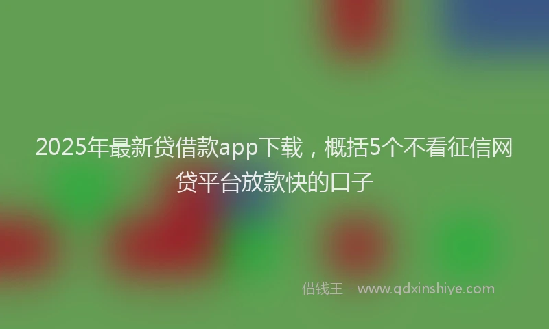 2025年最新贷借款app下载，概括5个不看征信网贷平台放款快的口子