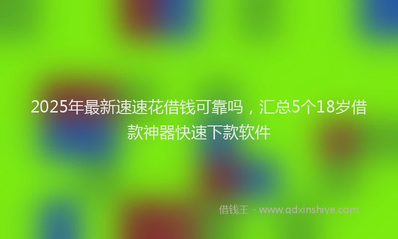 2025年最新速速花借钱可靠吗，汇总5个18岁借款神器快速下款软件