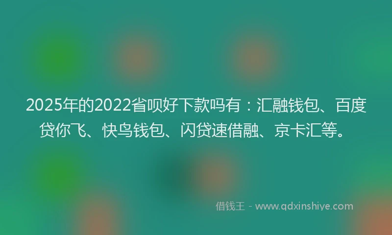 2025年的2022省呗好下款吗有：汇融钱包、百度贷你飞、快鸟钱包、闪贷速借融、京卡汇等。