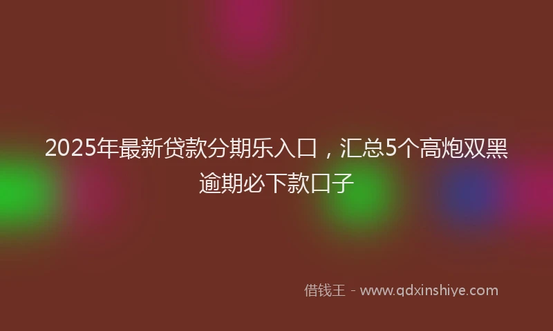 2025年最新贷款分期乐入口，汇总5个高炮双黑逾期必下款口子
