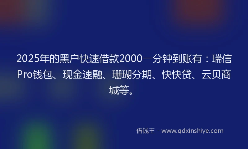 2025年的黑户快速借款2000一分钟到账有：瑞信Pro钱包、现金速融、珊瑚分期、快快贷、云贝商城等。