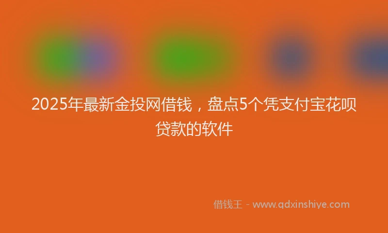 2025年最新金投网借钱，盘点5个凭支付宝花呗贷款的软件