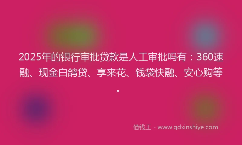 2025年的银行审批贷款是人工审批吗有：360速融、现金白鸽贷、享来花、钱袋快融、安心购等。