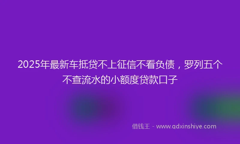 2025年最新车抵贷不上征信不看负债，罗列五个不查流水的小额度贷款口子