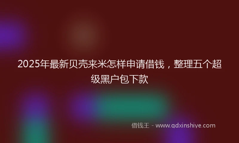 2025年最新贝壳来米怎样申请借钱，整理五个超级黑户包下款
