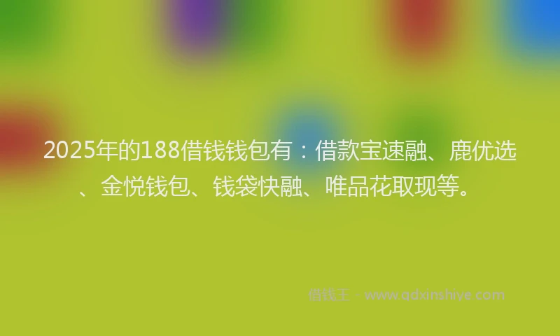 2025年的188借钱钱包有：借款宝速融、鹿优选、金悦钱包、钱袋快融、唯品花取现等。