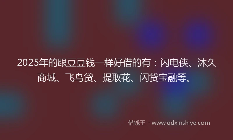 2025年的跟豆豆钱一样好借的有：闪电侠、沐久商城、飞鸟贷、提取花、闪贷宝融等。
