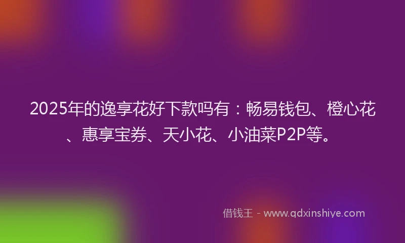 2025年的逸享花好下款吗有：畅易钱包、橙心花、惠享宝券、天小花、小油菜P2P等。