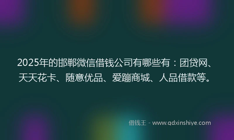 2025年的邯郸微信借钱公司有哪些有：团贷网、天天花卡、随意优品、爱蹦商城、人品借款等。