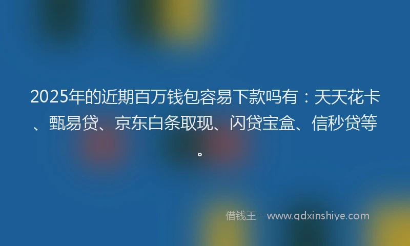 2025年的近期百万钱包容易下款吗有：天天花卡、甄易贷、京东白条取现、闪贷宝盒、信秒贷等。