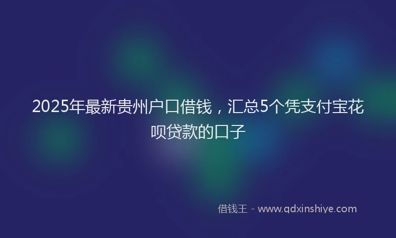 2025年最新贵州户口借钱，汇总5个凭支付宝花呗贷款的口子