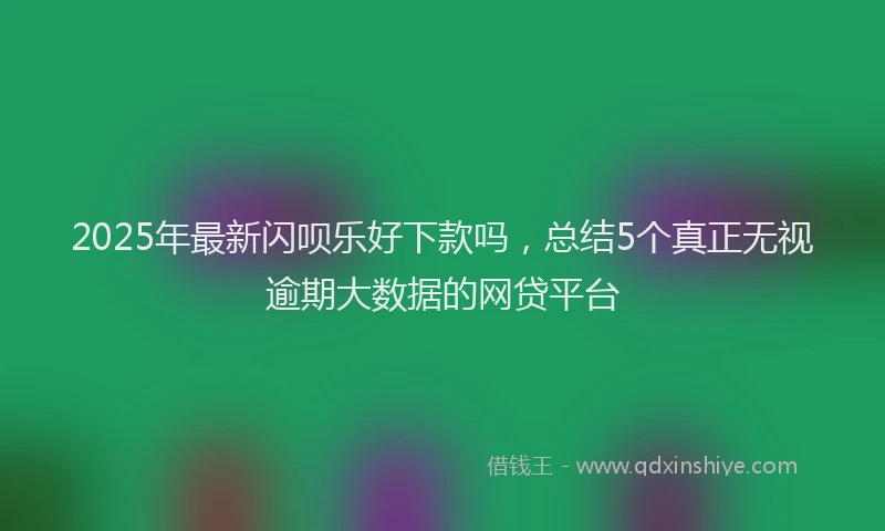 2025年最新闪呗乐好下款吗，总结5个真正无视逾期大数据的网贷平台
